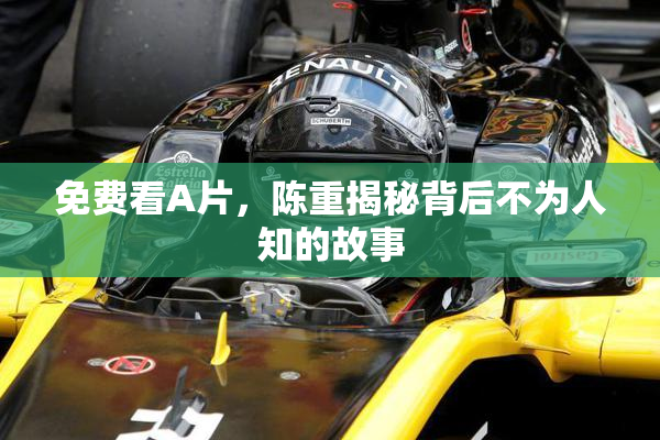 免费看A片，陈重揭秘背后不为人知的故事