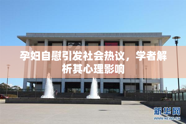 孕妇自慰引发社会热议，学者解析其心理影响