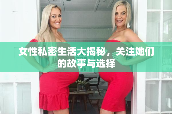 女性私密生活大揭秘，关注她们的故事与选择