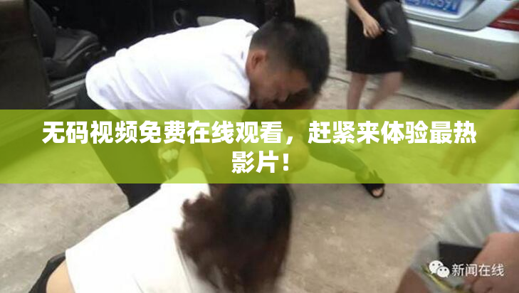 无码视频免费在线观看，赶紧来体验最热影片！