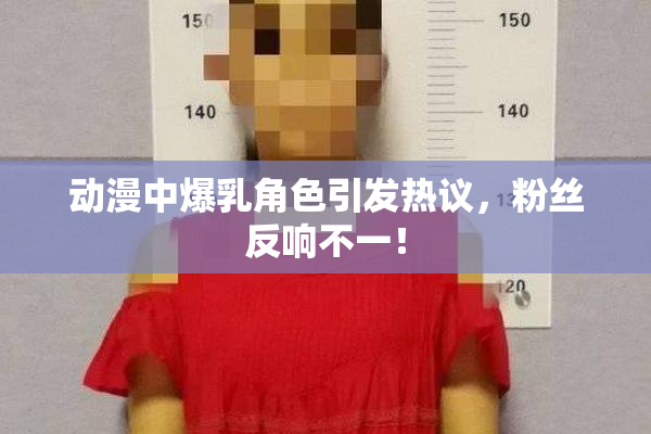 动漫中爆乳角色引发热议，粉丝反响不一！