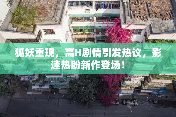 狐妖重现，高H剧情引发热议，影迷热盼新作登场！