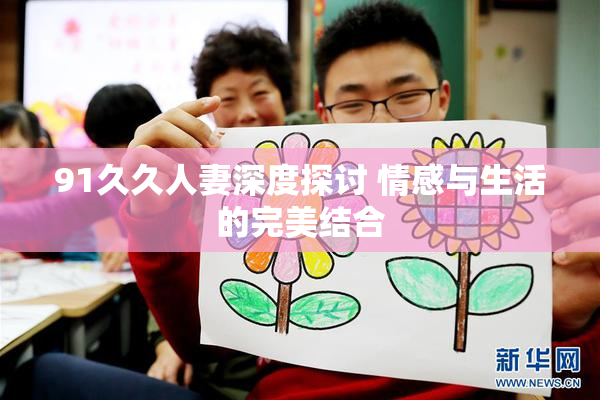 91久久人妻深度探讨 情感与生活的完美结合