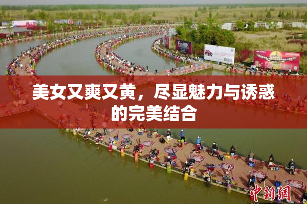 美女又爽又黄，尽显魅力与诱惑的完美结合