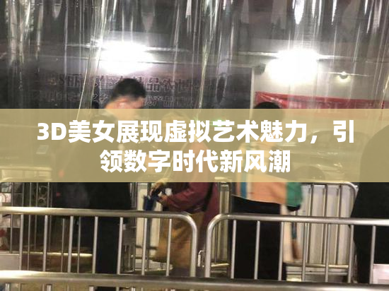 3D美女展现虚拟艺术魅力，引领数字时代新风潮