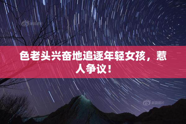色老头兴奋地追逐年轻女孩，惹人争议！
