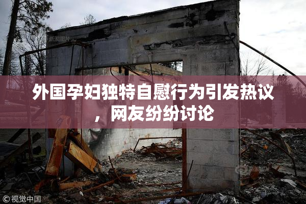 外国孕妇独特自慰行为引发热议，网友纷纷讨论