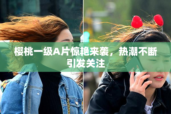 樱桃一级A片惊艳来袭，热潮不断引发关注