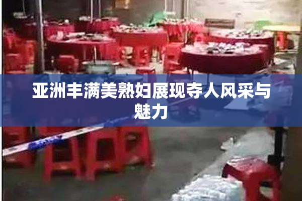 亚洲丰满美熟妇展现夺人风采与魅力