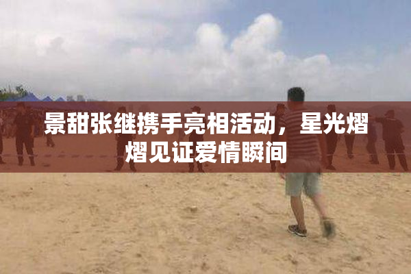 景甜张继携手亮相活动，星光熠熠见证爱情瞬间