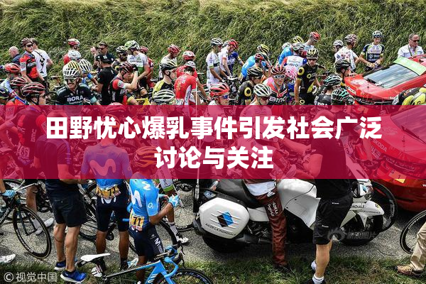 田野忧心爆乳事件引发社会广泛讨论与关注