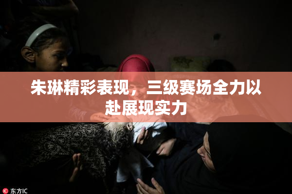 朱琳精彩表现，三级赛场全力以赴展现实力