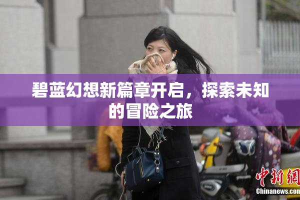 碧蓝幻想新篇章开启，探索未知的冒险之旅