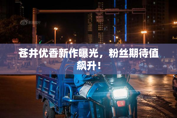 苍井优香新作曝光，粉丝期待值飙升！