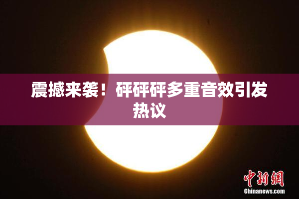 震撼来袭！砰砰砰多重音效引发热议