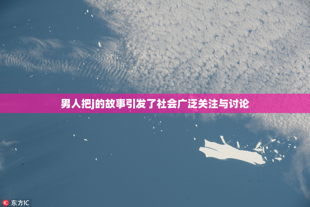 男人把j的故事引发了社会广泛关注与讨论