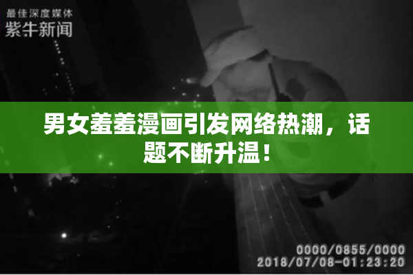 男女羞羞漫画引发网络热潮，话题不断升温！
