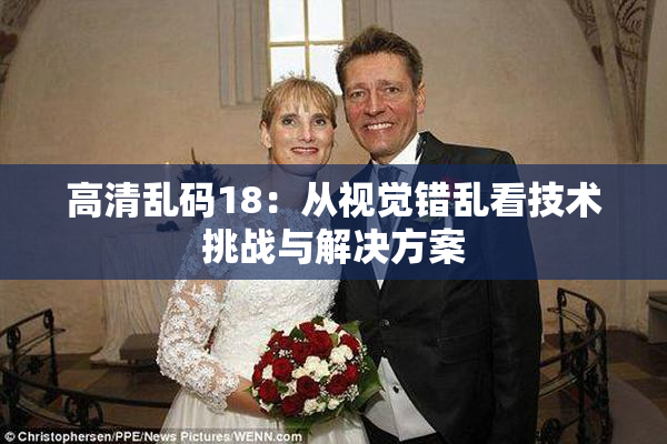 高清乱码18：从视觉错乱看技术挑战与解决方案