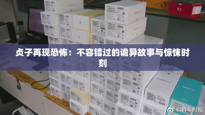 贞子再现恐怖：不容错过的诡异故事与惊悚时刻