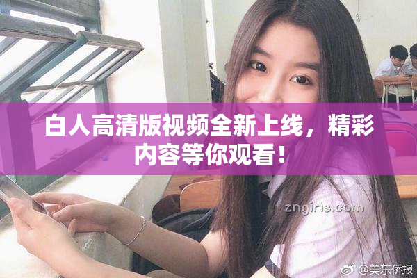 白人高清版视频全新上线，精彩内容等你观看！
