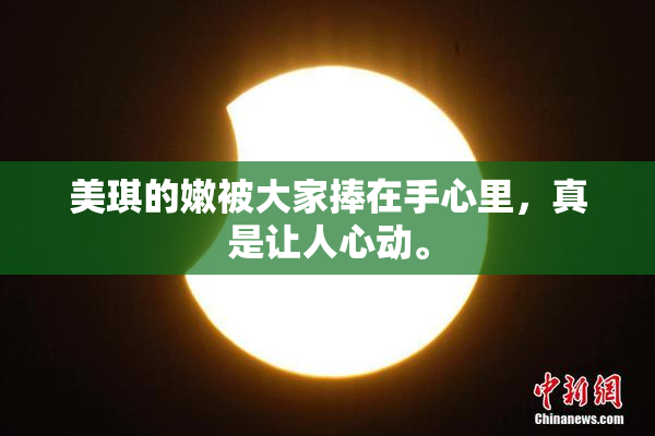 美琪的嫩被大家捧在手心里，真是让人心动。