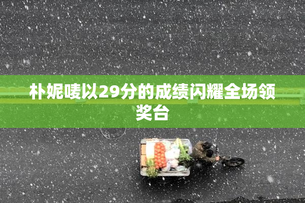 朴妮唛以29分的成绩闪耀全场领奖台