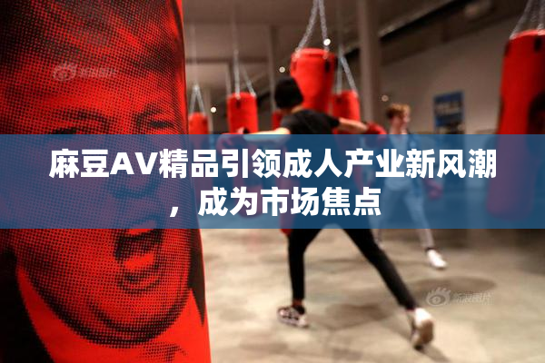 麻豆AV精品引领成人产业新风潮，成为市场焦点