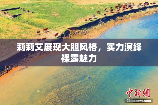 莉莉艾展现大胆风格，实力演绎裸露魅力