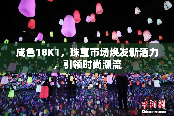 成色18K1，珠宝市场焕发新活力，引领时尚潮流