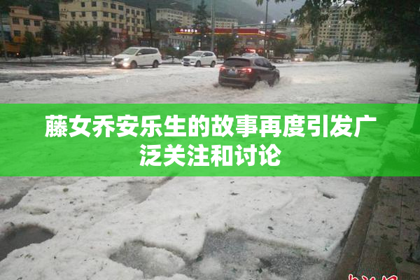 藤女乔安乐生的故事再度引发广泛关注和讨论