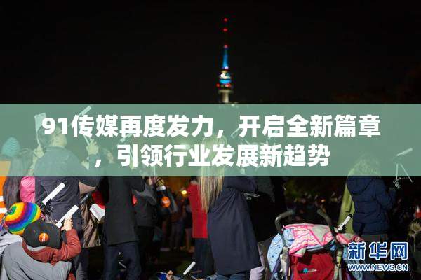 91传媒再度发力，开启全新篇章，引领行业发展新趋势