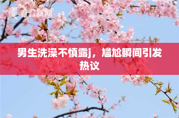 男生洗澡不慎露j，尴尬瞬间引发热议