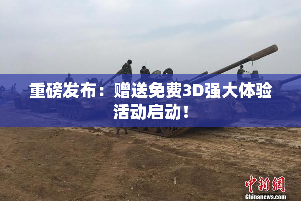 重磅发布：赠送免费3D强大体验活动启动！