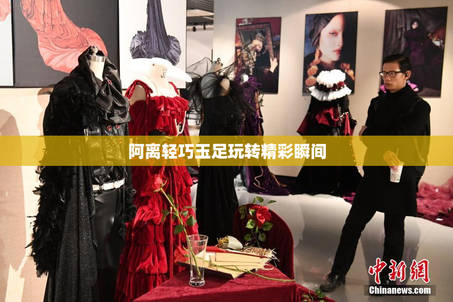 阿离轻巧玉足玩转精彩瞬间