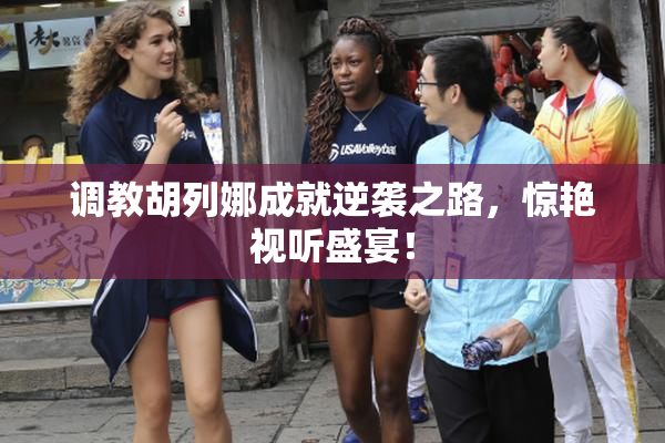 调教胡列娜成就逆袭之路，惊艳视听盛宴！