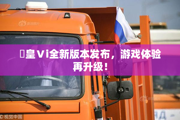 嘼皇Ⅴi全新版本发布，游戏体验再升级！