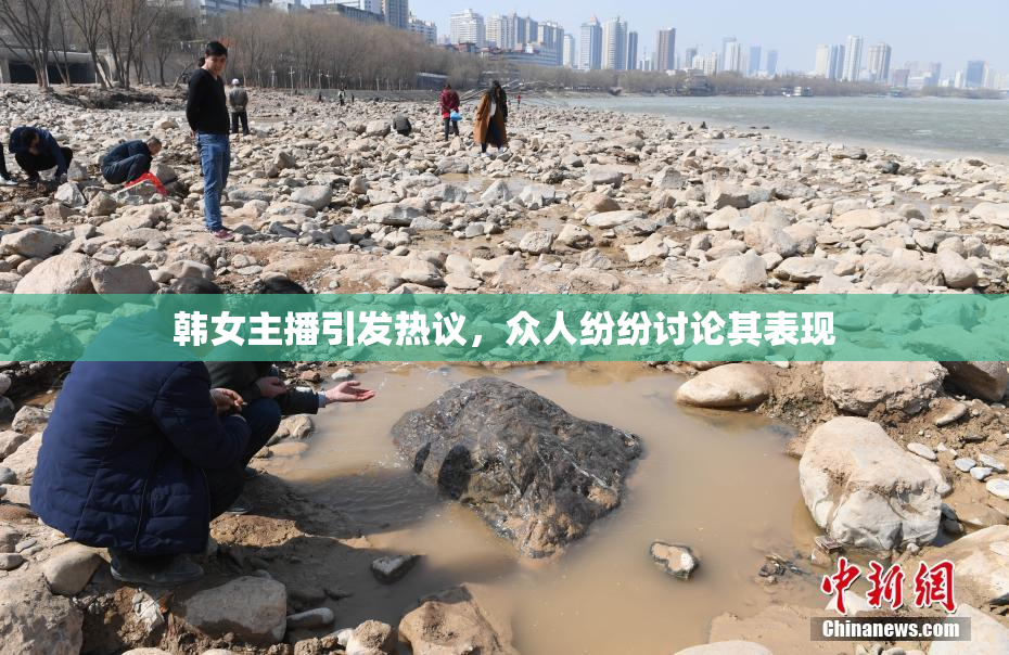 韩女主播引发热议，众人纷纷讨论其表现