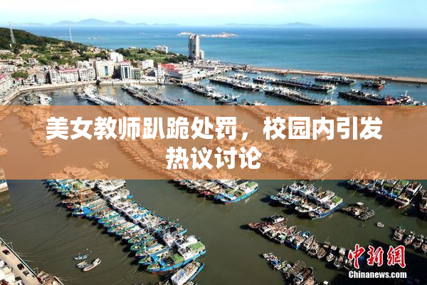 美女教师趴跪处罚，校园内引发热议讨论
