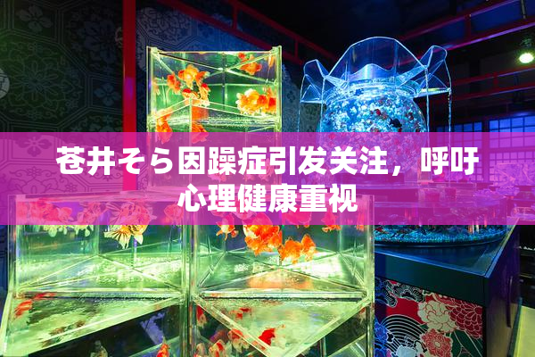 苍井そら因躁症引发关注，呼吁心理健康重视
