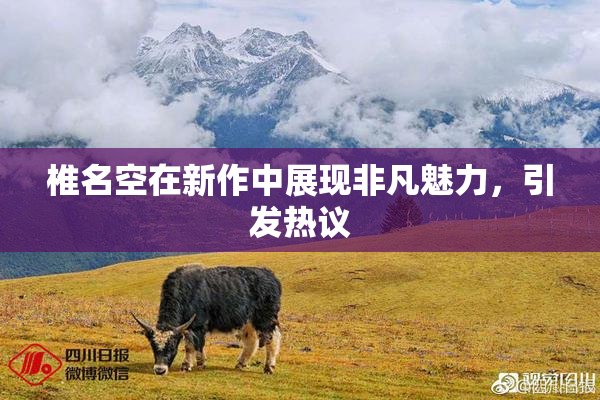 椎名空在新作中展现非凡魅力，引发热议