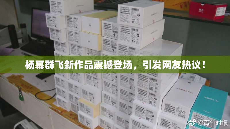 杨幂群飞新作品震撼登场，引发网友热议！