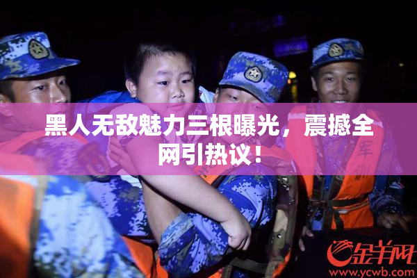 黑人无敌魅力三根曝光，震撼全网引热议！