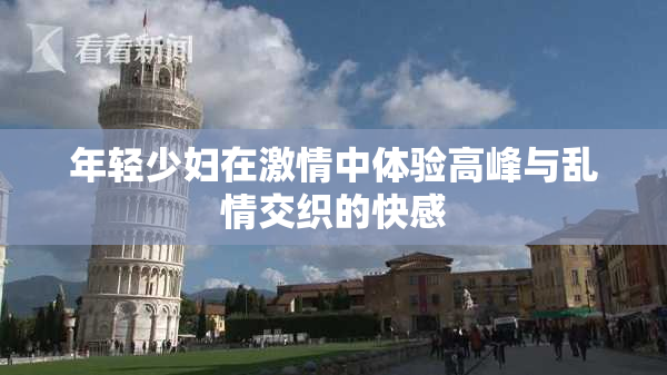 年轻少妇在激情中体验高峰与乱情交织的快感