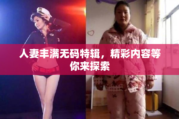 人妻丰满无码特辑，精彩内容等你来探索