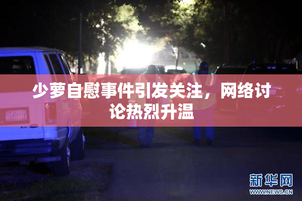 少萝自慰事件引发关注，网络讨论热烈升温