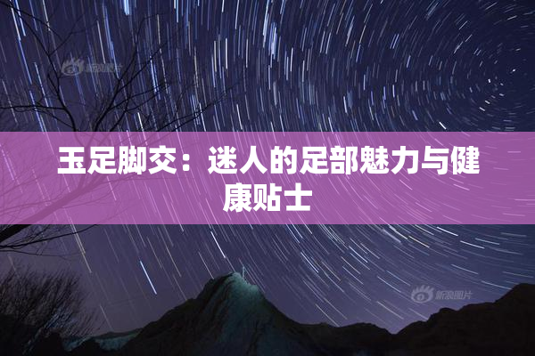 玉足脚交：迷人的足部魅力与健康贴士