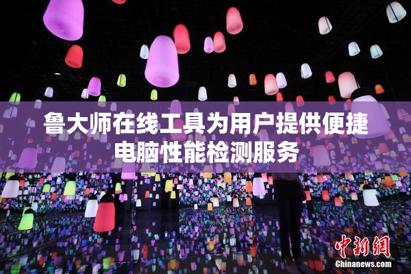 鲁大师在线工具为用户提供便捷电脑性能检测服务