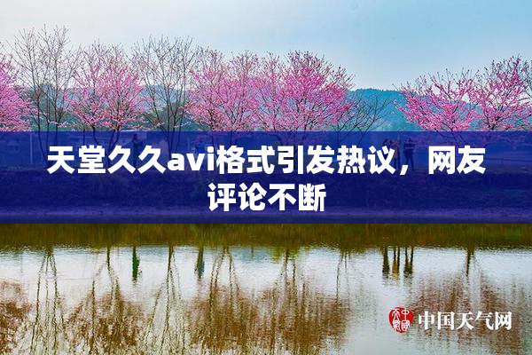 天堂久久avi格式引发热议，网友评论不断
