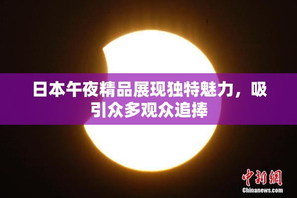 日本午夜精品展现独特魅力，吸引众多观众追捧
