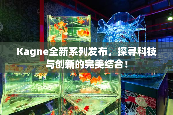 Kagne全新系列发布，探寻科技与创新的完美结合！